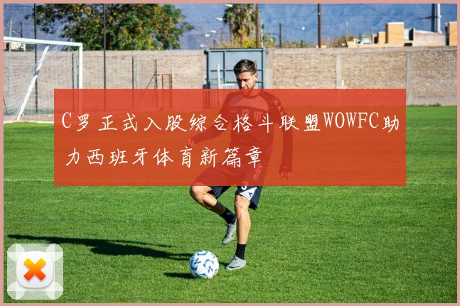 C罗正式入股综合格斗联盟WOWFC助力西班牙体育新篇章