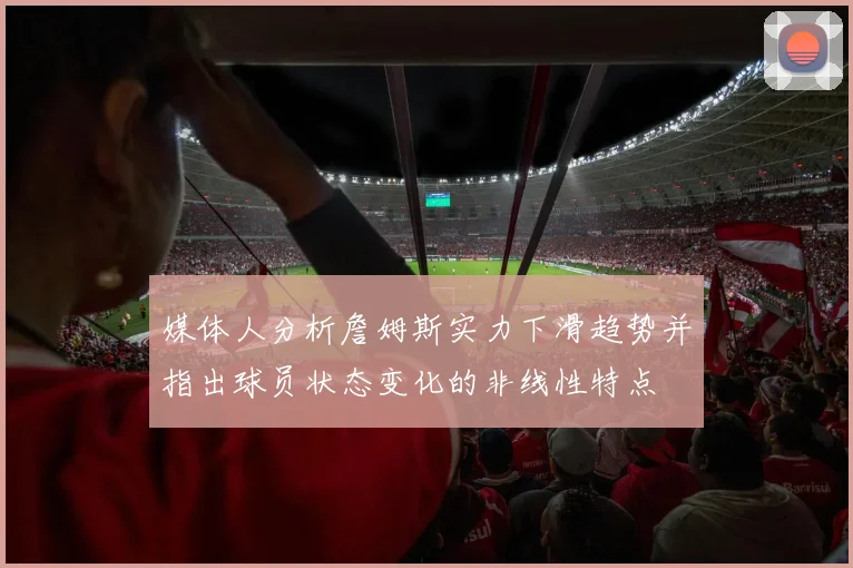媒体人分析詹姆斯实力下滑趋势并指出球员状态变化的非线性特点