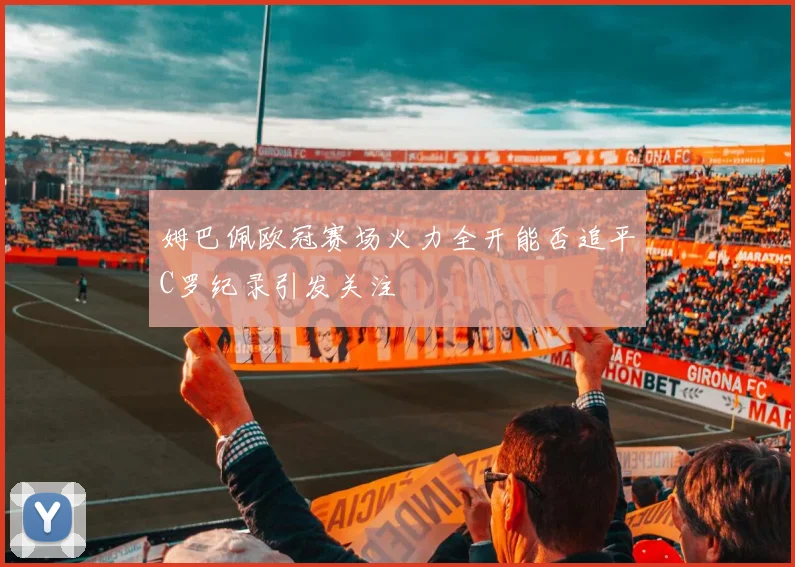 姆巴佩欧冠赛场火力全开能否追平C罗纪录引发关注