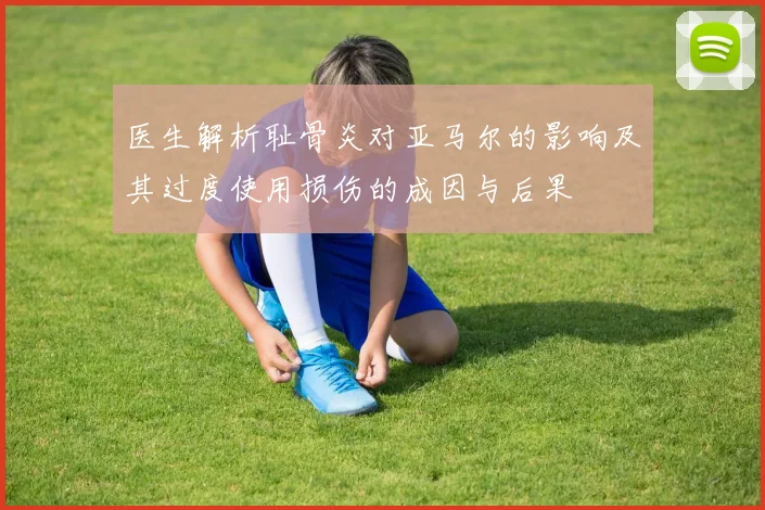 医生解析耻骨炎对亚马尔的影响及其过度使用损伤的成因与后果