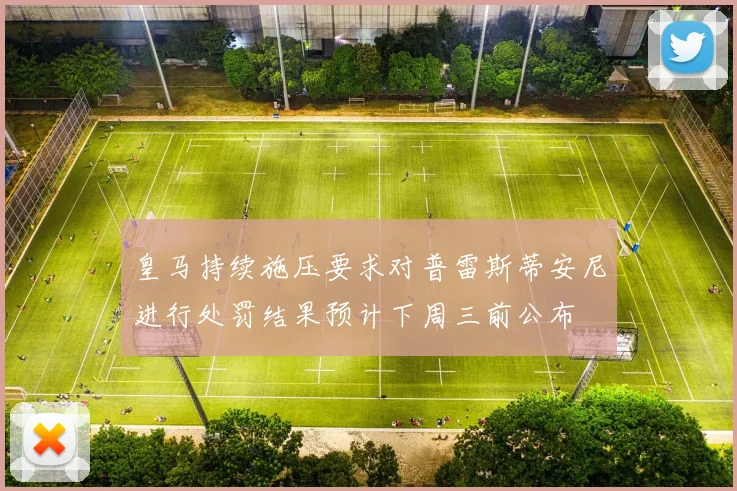 皇马持续施压要求对普雷斯蒂安尼进行处罚结果预计下周三前公布