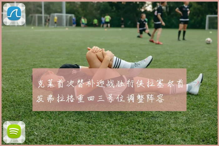 克莱首次替补迎战独行侠拉塞尔首发弗拉格重回三号位调整阵容