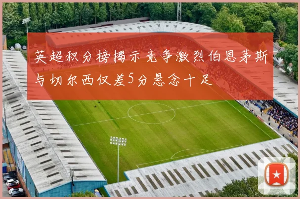 英超积分榜揭示竞争激烈伯恩茅斯与切尔西仅差5分悬念十足