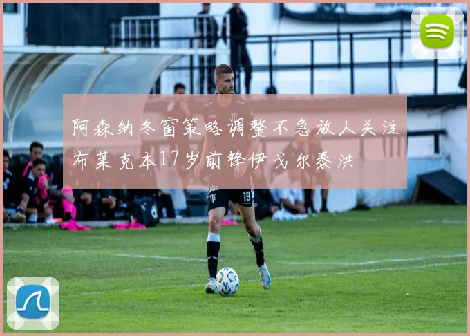 阿森纳冬窗策略调整不急放人关注布莱克本17岁前锋伊戈尔泰洪
