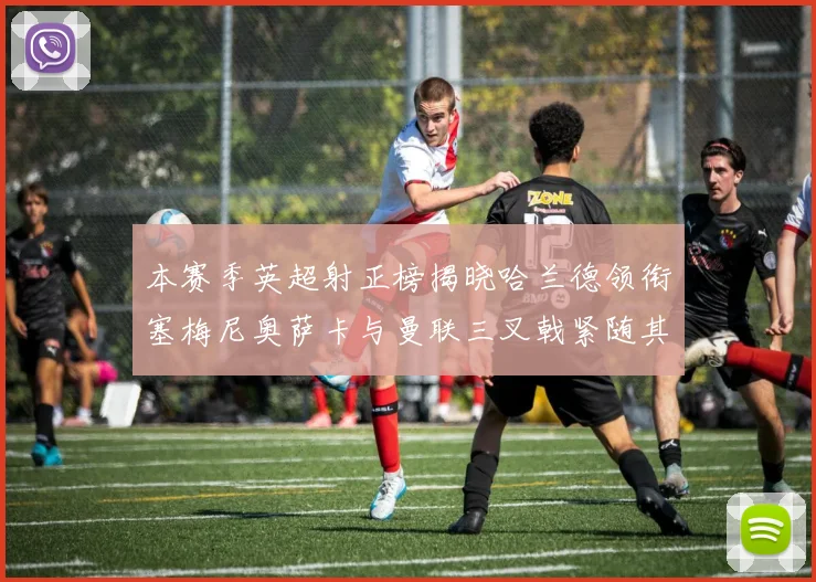 本赛季英超射正榜揭晓哈兰德领衔塞梅尼奥萨卡与曼联三叉戟紧随其后
