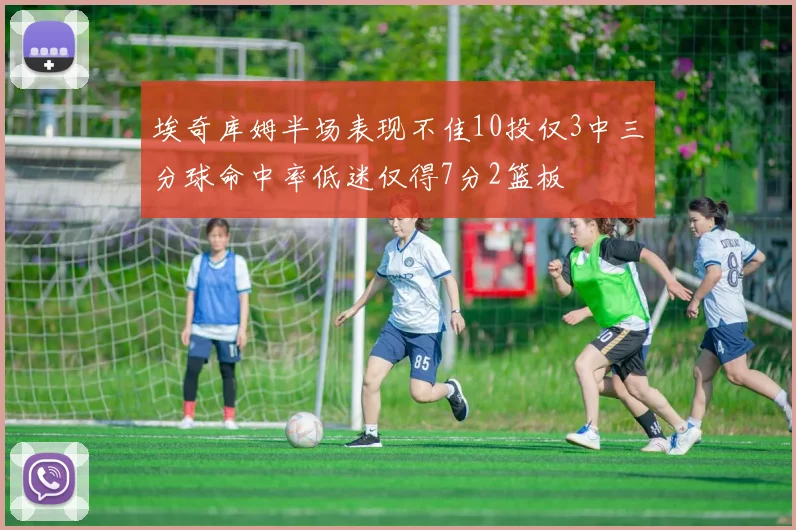 埃奇库姆半场表现不佳10投仅3中三分球命中率低迷仅得7分2篮板