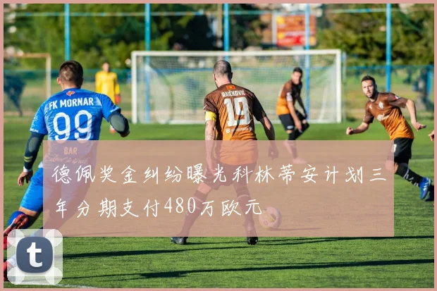 德佩奖金纠纷曝光科林蒂安计划三年分期支付480万欧元