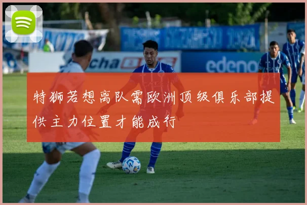 特狮若想离队需欧洲顶级俱乐部提供主力位置才能成行