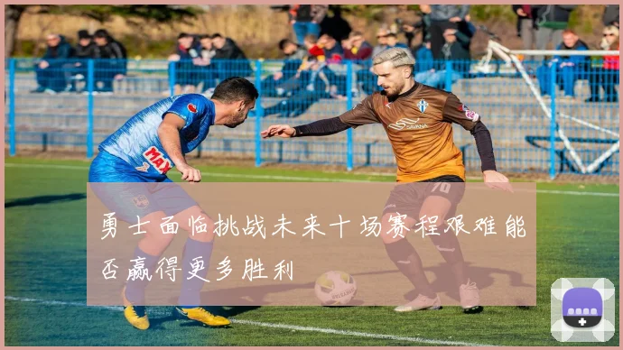 勇士面临挑战未来十场赛程艰难能否赢得更多胜利
