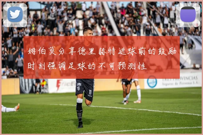 姆伯莫分享德里赫特进球前的鼓励时刻强调足球的不可预测性