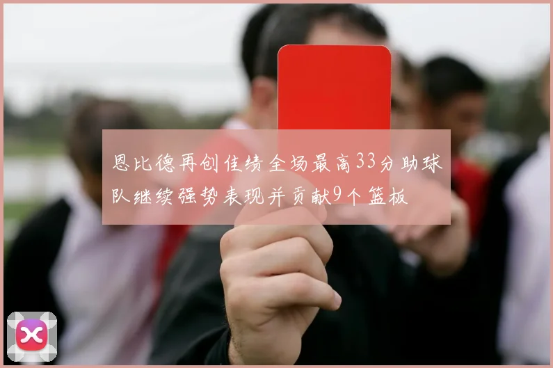 恩比德再创佳绩全场最高33分助球队继续强势表现并贡献9个篮板