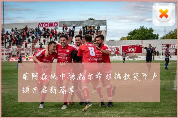 前阿森纳中场威尔希尔执教英甲卢顿开启新篇章