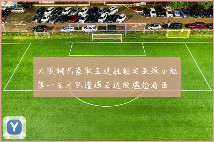 大阪钢巴豪取五连胜锁定亚冠小组第一东方队遭遇五连败尴尬局面