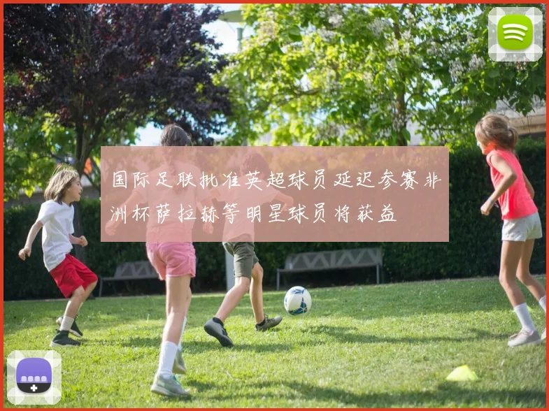国际足联批准英超球员延迟参赛非洲杯萨拉赫等明星球员将获益