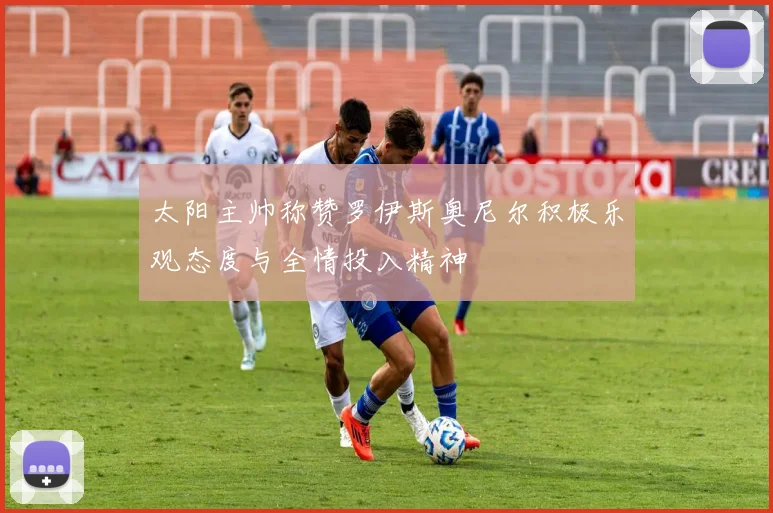 太阳主帅称赞罗伊斯奥尼尔积极乐观态度与全情投入精神