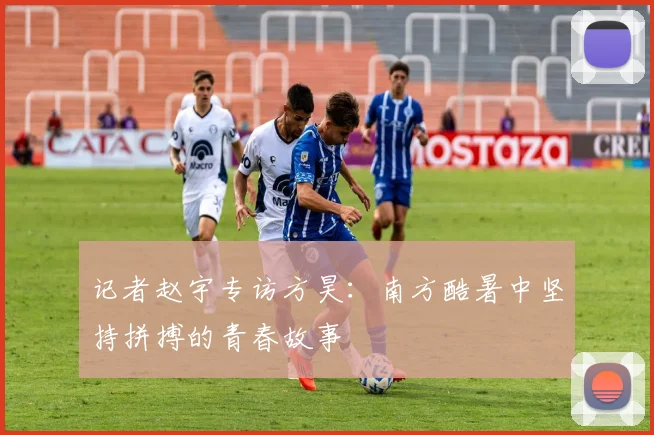 记者赵宇专访方昊：南方酷暑中坚持拼搏的青春故事