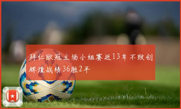 拜仁欧冠主场小组赛近13年不败创辉煌战绩36胜2平