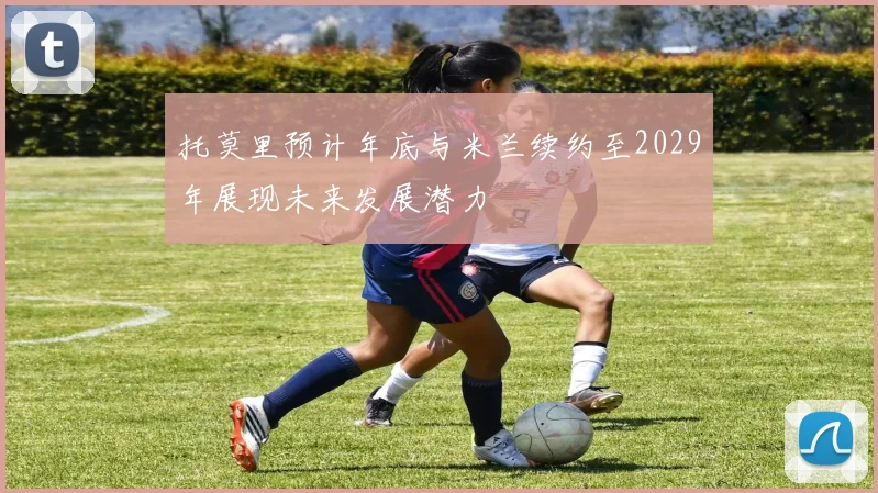 托莫里预计年底与米兰续约至2029年展现未来发展潜力