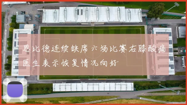 恩比德连续缺席六场比赛右膝酸痛医生表示恢复情况向好