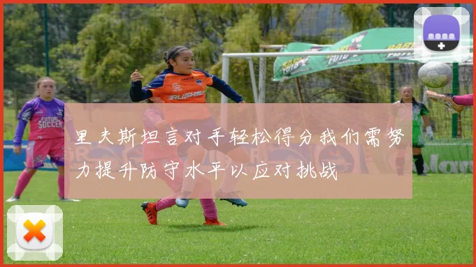 里夫斯坦言对手轻松得分我们需努力提升防守水平以应对挑战