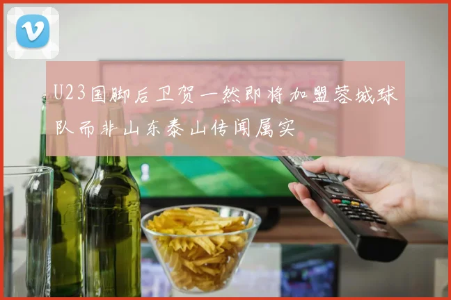 U23国脚后卫贺一然即将加盟蓉城球队而非山东泰山传闻属实