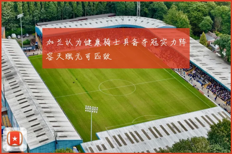 加兰认为健康骑士具备夺冠实力阵容天赋无可匹敌