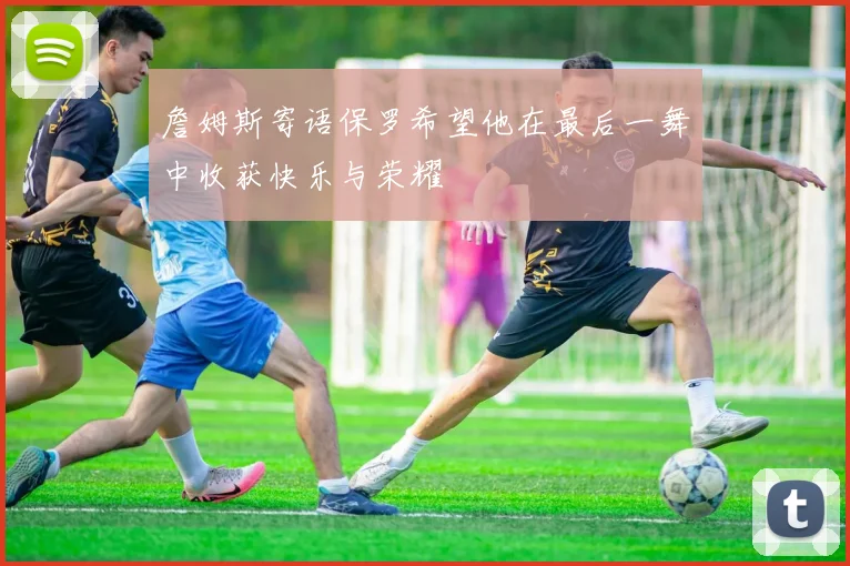 詹姆斯寄语保罗希望他在最后一舞中收获快乐与荣耀
