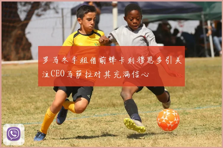 罗马冬季租借前锋卡利穆恩多引关注CEO马萨拉对其充满信心
