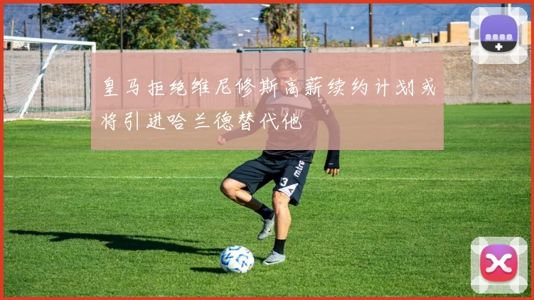 皇马拒绝维尼修斯高薪续约计划或将引进哈兰德替代他